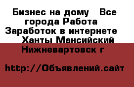 Бизнес на дому - Все города Работа » Заработок в интернете   . Ханты-Мансийский,Нижневартовск г.